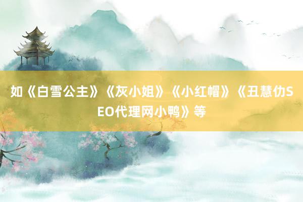 如《白雪公主》《灰小姐》《小红帽》《丑慧仂SEO代理网小鸭》等